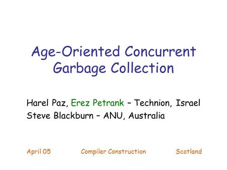 Age-Oriented Concurrent Garbage Collection Harel Paz, Erez Petrank – Technion, Israel Steve Blackburn – ANU, Australia April 05 Compiler Construction Scotland.