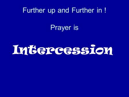 Further up and Further in ! Prayer is Intercession.