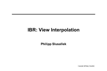 Copyright  Philipp Slusallek IBR: View Interpolation Philipp Slusallek.
