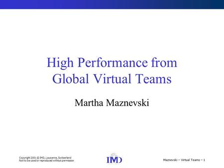 Copyright 2001 © IMD, Lausanne, Switzerland Not to be used or reproduced without permission Maznevski – Virtual Teams – 1 High Performance from Global.