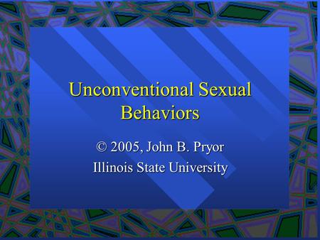Unconventional Sexual Behaviors © 2005, John B. Pryor Illinois State University.