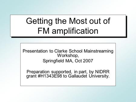 Getting the Most out of FM amplification Presentation to Clarke School Mainstreaming Workshop, Springfield MA, Oct 2007 Preparation supported, in part,