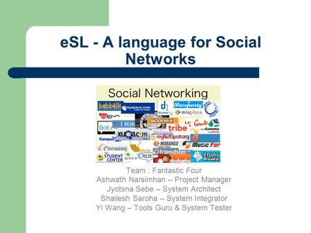 ESL - A language for Social Networks Team : Fantastic Four Ashwath Narsimhan – Project Manager Jyotsna Sebe – System Architect Shailesh Saroha – System.
