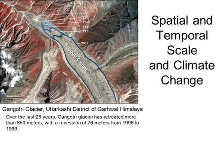 Spatial and Temporal Scale and Climate Change Gangotri Glacier, Uttarkashi District of Garhwal Himalaya Over the last 25 years, Gangotri glacier has retreated.