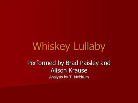 Whiskey Lullaby Performed by Brad Paisley and Alison Krause Analysis by T. Meldrum.