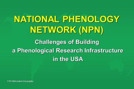 UW-Milwaukee Geography NATIONAL PHENOLOGY NETWORK (NPN) Challenges of Building a Phenological Research Infrastructure a Phenological Research Infrastructure.