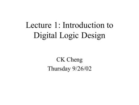 Lecture 1: Introduction to Digital Logic Design CK Cheng Thursday 9/26/02.