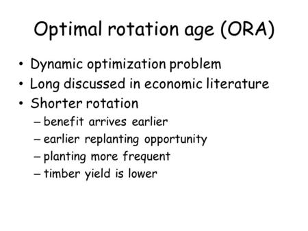 Optimal rotation age (ORA) Dynamic optimization problem Long discussed in economic literature Shorter rotation – benefit arrives earlier – earlier replanting.