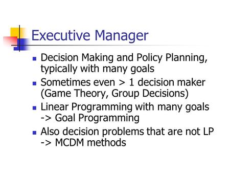 Executive Manager Decision Making and Policy Planning, typically with many goals Sometimes even > 1 decision maker (Game Theory, Group Decisions) Linear.