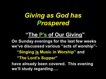 Giving as God has Prospered “The P’s of Our Giving” On Sunday evenings for the last few weeks we’ve discussed various “acts of worship”- “Singing is Music.