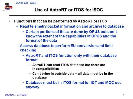GLAST LAT Project 6/25/2015 – Lori Bator1 Use of AstroRT or ITOS for ISOC Functions that can be performed by AstroRT or ITOS –Read telemetry packet information.