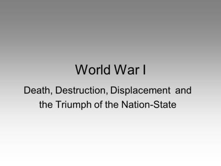 World War I Death, Destruction, Displacement and the Triumph of the Nation-State.
