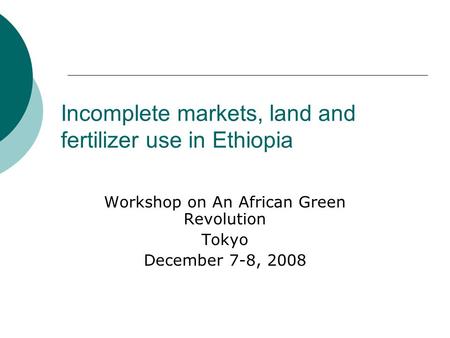 Incomplete markets, land and fertilizer use in Ethiopia Workshop on An African Green Revolution Tokyo December 7-8, 2008.