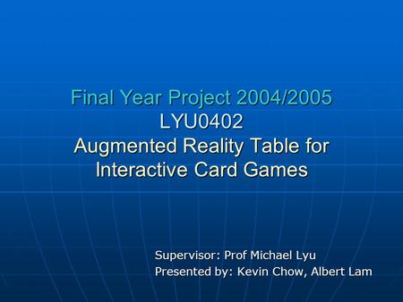 Final Year Project 2004/2005 LYU0402 Augmented Reality Table for Interactive Card Games Supervisor: Prof Michael Lyu Presented by: Kevin Chow, Albert Lam.