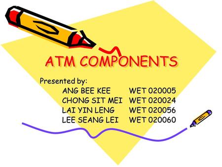 ATM COMPONENTS Presented by: ANG BEE KEEWET 020005 CHONG SIT MEIWET 020024 LAI YIN LENGWET 020056 LEE SEANG LEIWET 020060.