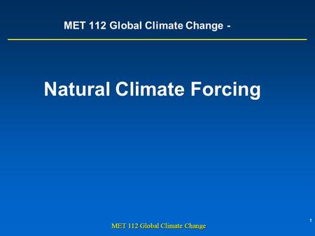 1 MET 112 Global Climate Change MET 112 Global Climate Change - Natural Climate Forcing.