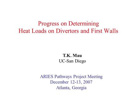 Progress on Determining Heat Loads on Divertors and First Walls T.K. Mau UC-San Diego ARIES Pathways Project Meeting December 12-13, 2007 Atlanta, Georgia.