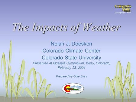 The Impacts of Weather Nolan J. Doesken Colorado Climate Center Colorado State University Presented at Ogallala Symposium, Wray, Colorado, February 23,