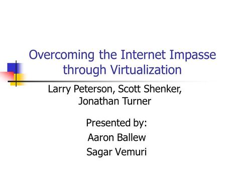 Overcoming the Internet Impasse through Virtualization Presented by: Aaron Ballew Sagar Vemuri Larry Peterson, Scott Shenker, Jonathan Turner.