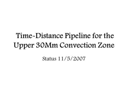 Time-Distance Pipeline for the Upper 30Mm Convection Zone Status 11/5/2007.