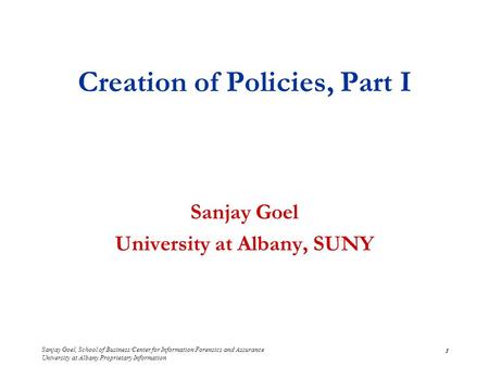 Sanjay Goel, School of Business/Center for Information Forensics and Assurance University at Albany Proprietary Information 1 Creation of Policies, Part.