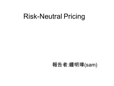 Risk-Neutral Pricing 報告者 : 鍾明璋 (sam). 5.1Introduction 5.2: How to construct the risk-neutral measure in a model with a single underlying security. This.