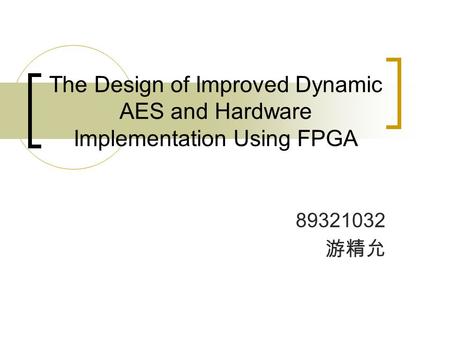 The Design of Improved Dynamic AES and Hardware Implementation Using FPGA 89321032 游精允.