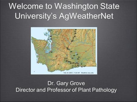 Welcome to Washington State University’s AgWeatherNet Dr. Gary Grove Director and Professor of Plant Pathology Dr. Gary Grove Director and Professor of.