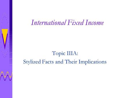 International Fixed Income Topic IIIA: Stylized Facts and Their Implications.