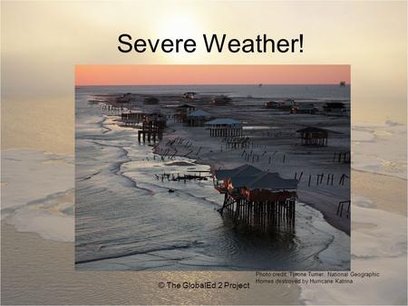 Severe Weather! © The GlobalEd 2 Project Photo credit: Tyrone Turner, National Geographic Homes destroyed by Hurricane Katrina.