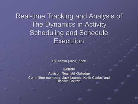Real-time Tracking and Analysis of The Dynamics in Activity Scheduling and Schedule Execution By Jianyu (Jack) Zhou 8/08/06 Advisor: Reginald Golledge.