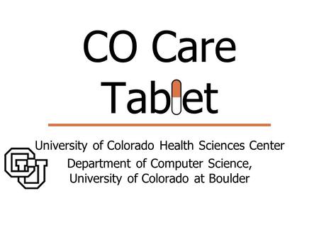 CO Care Tablet University of Colorado Health Sciences Center Department of Computer Science, University of Colorado at Boulder.