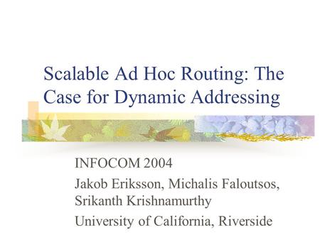 Scalable Ad Hoc Routing: The Case for Dynamic Addressing INFOCOM 2004 Jakob Eriksson, Michalis Faloutsos, Srikanth Krishnamurthy University of California,