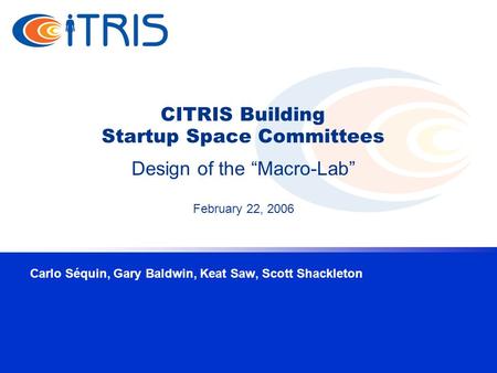 CITRIS Building Startup Space Committees Carlo Séquin, Gary Baldwin, Keat Saw, Scott Shackleton Design of the “Macro-Lab” February 22, 2006.