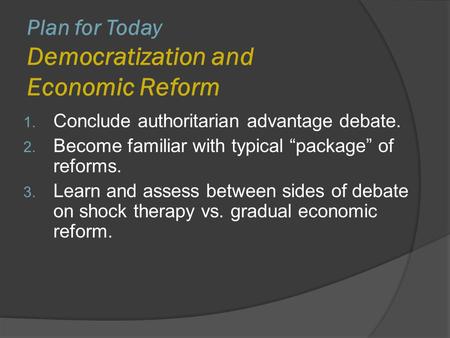 Plan for Today Democratization and Economic Reform 1. Conclude authoritarian advantage debate. 2. Become familiar with typical “package” of reforms. 3.
