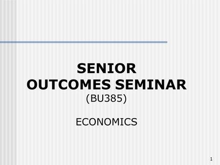 1 SENIOR OUTCOMES SEMINAR (BU385) ECONOMICS. 2 BASIC CONCEPTS IN ECONOMICS I Opportunity costs Equilibrium of supply (Q S ) and demand (Q D ) Price elasticity.