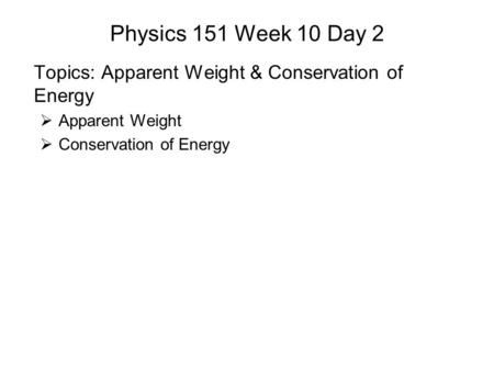 Physics 151 Week 10 Day 2 Topics: Apparent Weight & Conservation of Energy  Apparent Weight  Conservation of Energy.