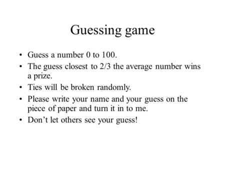 Guessing game Guess a number 0 to 100. The guess closest to 2/3 the average number wins a prize. Ties will be broken randomly. Please write your name and.