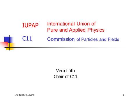 August 19, 20041 IUPAP C11 Vera Lüth Chair of C11 International Union of Pure and Applied Physics Commission of Particles and Fields.