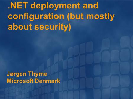 .NET deployment and configuration (but mostly about security) Jørgen Thyme Microsoft Denmark.