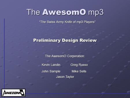 The AwesomO mp3 “The Swiss Army Knife of mp3 Players” Preliminary Design Review Kevin Landin Greg Russo John Sample Mike Sells The AwesomO Corporation: