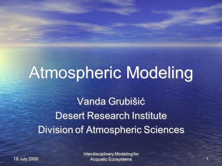 Interdisciplinary Modeling for Acquatic Ecosystems 11 18 July 2005 Atmospheric Modeling Vanda Grubišić Desert Research Institute Division of Atmospheric.