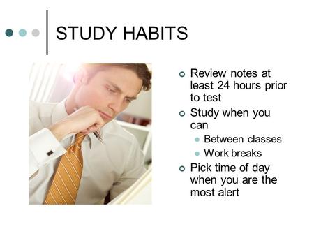 STUDY HABITS Review notes at least 24 hours prior to test Study when you can Between classes Work breaks Pick time of day when you are the most alert.