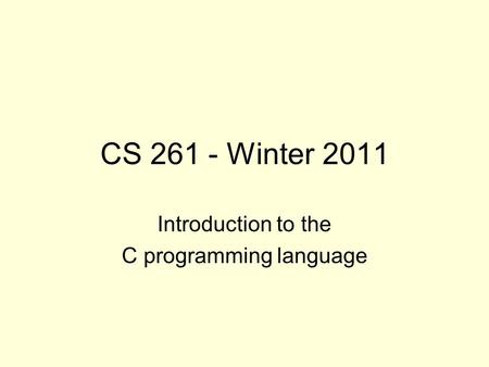 CS 261 - Winter 2011 Introduction to the C programming language.