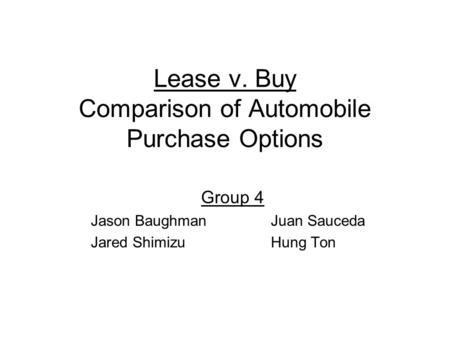 Lease v. Buy Comparison of Automobile Purchase Options Group 4 Jason BaughmanJuan Sauceda Jared ShimizuHung Ton.