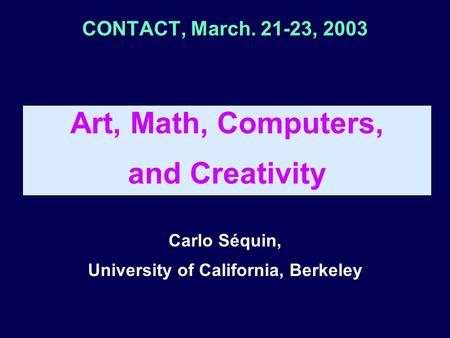 CONTACT, March. 21-23, 2003 Art, Math, Computers, and Creativity Carlo Séquin, University of California, Berkeley.