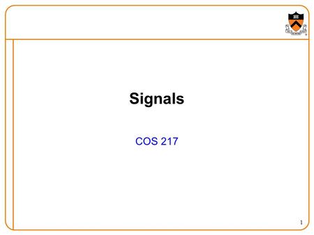 1 Signals COS 217. 2 Goals of Today’s Lecture Overview of signals  Notifications sent to a process  UNIX signal names and numbers  Ways to generate.