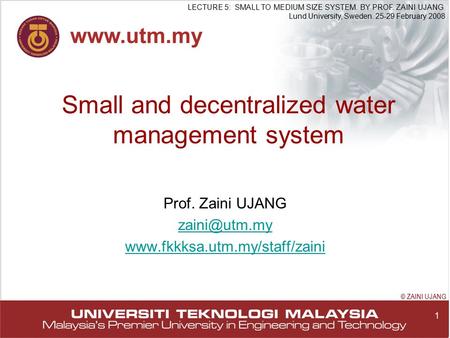 1 LECTURE 5: SMALL TO MEDIUM SIZE SYSTEM. BY PROF. ZAINI UJANG Lund University, Sweden. 25-29 February 2008 © ZAINI UJANG Small and decentralized water.