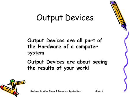Business Studies Stage I Computer ApplicationsSlide 1 Output Devices Output Devices are all part of the Hardware of a computer system Output Devices are.