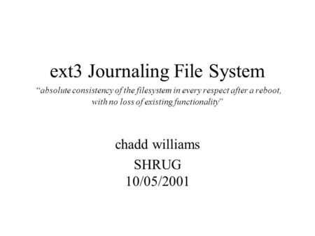 Ext3 Journaling File System “absolute consistency of the filesystem in every respect after a reboot, with no loss of existing functionality” chadd williams.